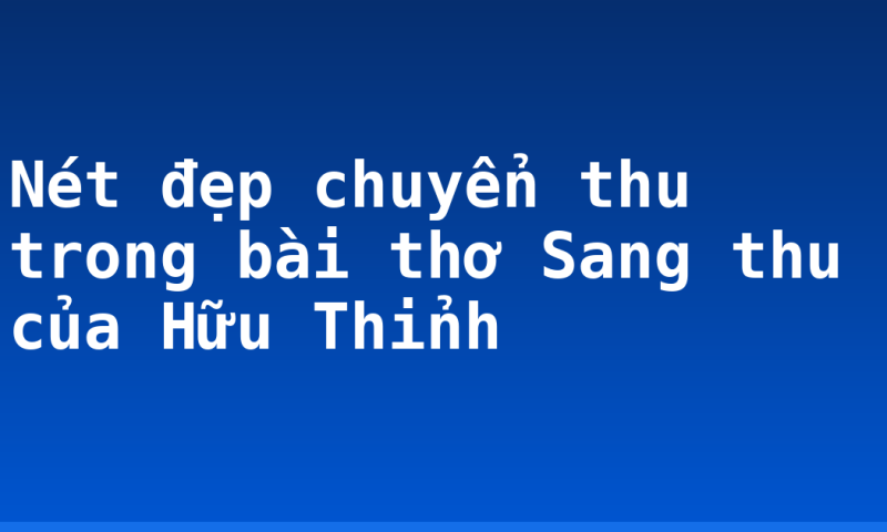 Nét đẹp chuyển thu trong bài thơ Sang thu của Hữu Thỉnh