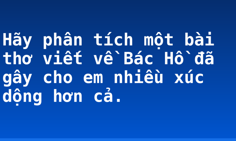 Hãy phân tích một bài thơ viết về Bác Hồ đã gây cho em nhiều xúc dộng hơn cả.
