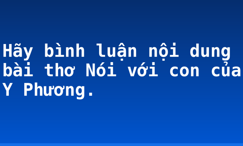 Hãy bình luận nội dung bài thơ Nói với con của Y Phương.