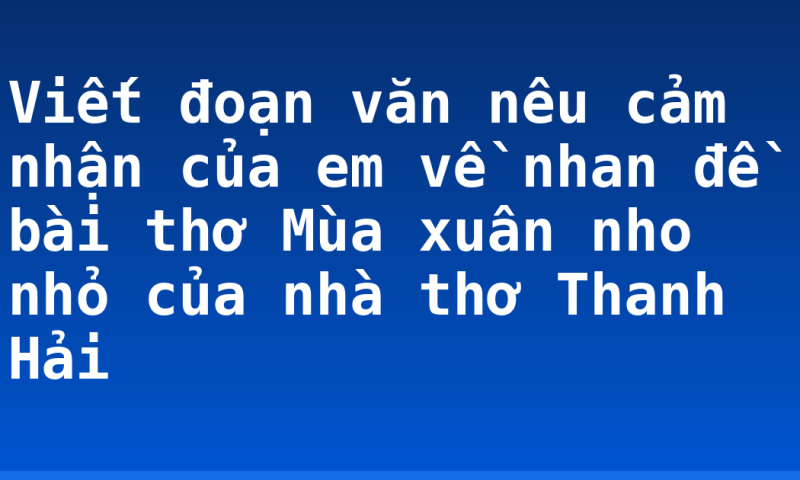 Viết đoạn văn nêu cảm nhận của em về nhan đề bài thơ Mùa xuân nho nhỏ của nhà thơ Thanh Hải