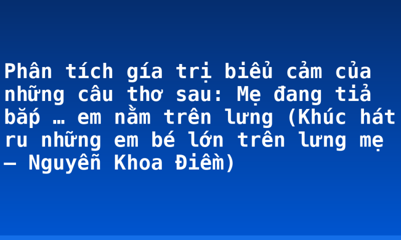 Phân tích gía trị biểu cảm của những câu thơ sau: Mẹ đang tỉa bắp … em nằm trên lưng (Khúc hát ru những em bé lớn trên lưng mẹ – Nguyễn Khoa Điềm)