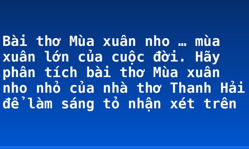 Bài thơ Mùa xuân nho … mùa xuân lớn của cuộc đời. Hãy phân tích bài thơ Mùa xuân nho nhỏ của nhà thơ Thanh Hải để làm sáng tỏ nhận xét trên