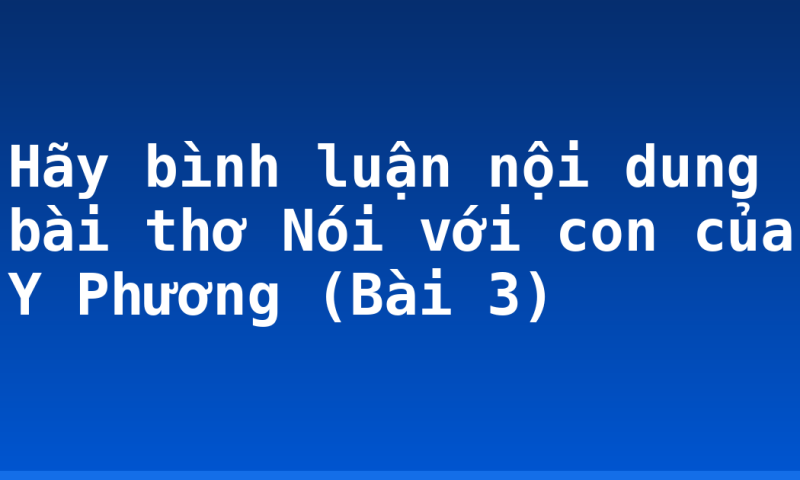 Hãy bình luận nội dung bài thơ Nói với con của Y Phương (Bài 3)