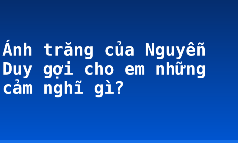 Ánh trăng của Nguyễn Duy gợi cho em những cảm nghĩ gì?