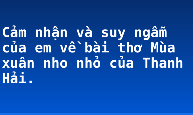 Cảm nhận và suy ngẫm của em về bài thơ Mùa xuân nho nhỏ của Thanh Hải.