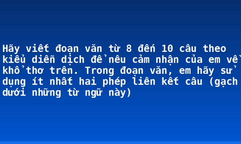 Hãy viết đoạn văn từ 8 đến 10 câu theo kiểu diễn dịch để nêu cảm nhận của em về khổ thơ trên. Trong đoạn văn, em hãy sử dụng ít nhất hai phép liên kết câu (gạch dưới những từ ngữ này)