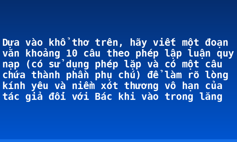 Dựa vào khổ thơ trên, hãy viết một đoạn văn khoảng 10 câu theo phép lập luận quy nạp (có sử dụng phép lặp và có một câu chứa thành phần phụ chú) để làm rõ lòng kính yêu và niềm xót thương vô hạn của tác giả đối với Bác khi vào trong lăng