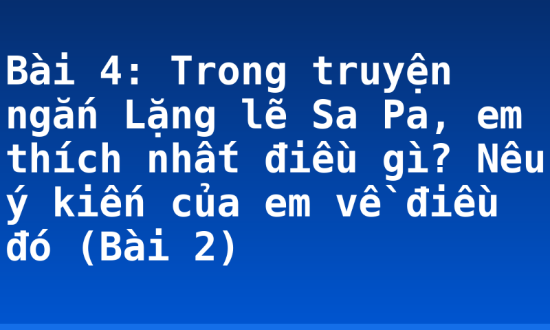 Bài 4: Trong truyện ngắn Lặng lẽ Sa Pa, em thích nhất điều gì? Nêu ý kiến của em về điều đó (Bài 2)