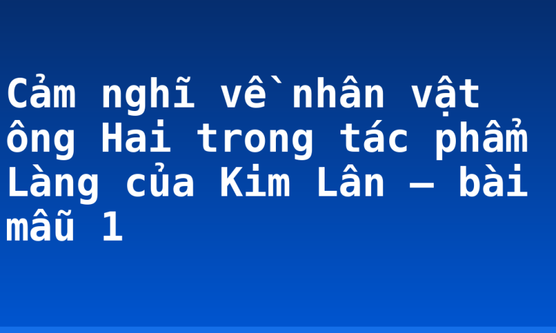 Cảm nghĩ về nhân vật ông Hai trong tác phẩm Làng của Kim Lân – bài mẫu 1