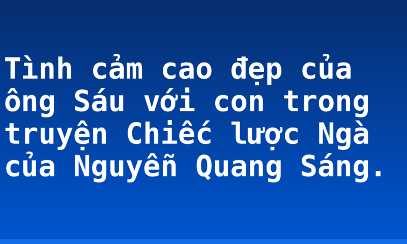 Tình cảm cao đẹp của ông Sáu với con trong truyện Chiếc lược Ngà của Nguyễn Quang Sáng.