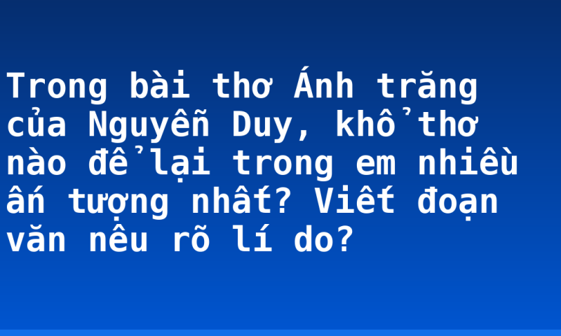 Trong bài thơ Ánh trăng của Nguyễn Duy, khổ thơ nào để lại trong em nhiều ấn tượng nhất? Viết đoạn văn nêu rõ lí do?