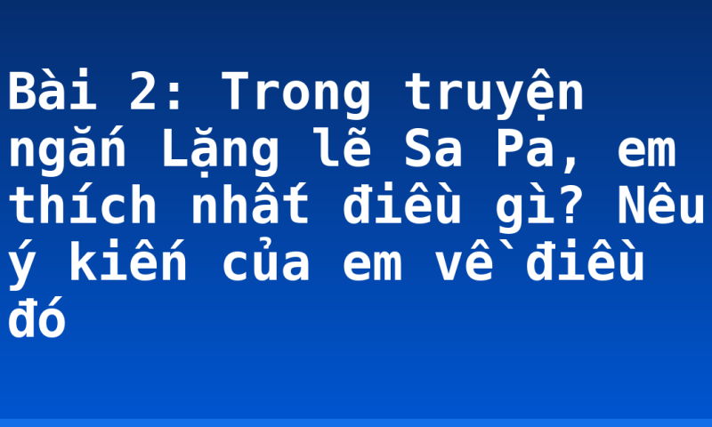 Bài 2: Trong truyện ngắn Lặng lẽ Sa Pa, em thích nhất điều gì? Nêu ý kiến của em về điều đó