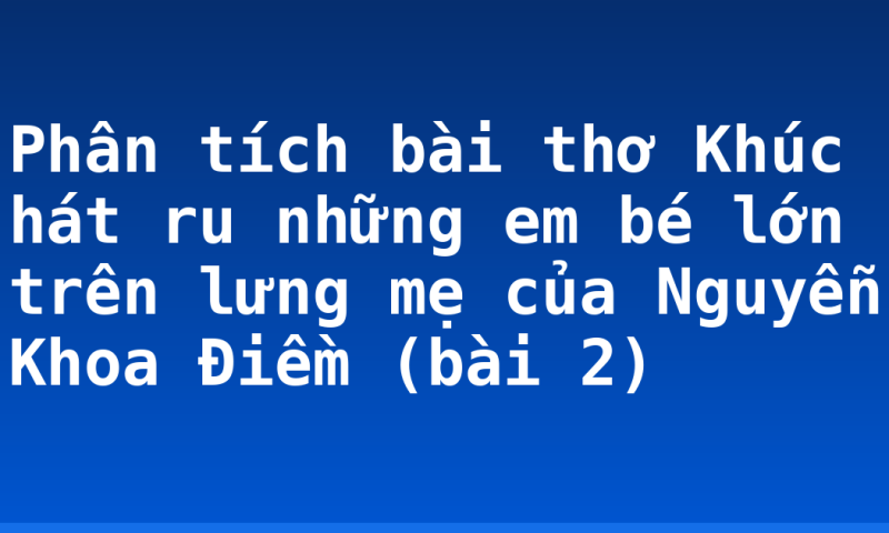 Phân tích bài thơ Khúc hát ru những em bé lớn trên lưng mẹ của Nguyễn Khoa Điềm (bài 2)