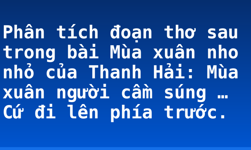 Phân tích đoạn thơ sau trong bài Mùa xuân nho nhỏ của Thanh Hải:  Mùa xuân người cầm súng … Cứ đi lên phía trước.