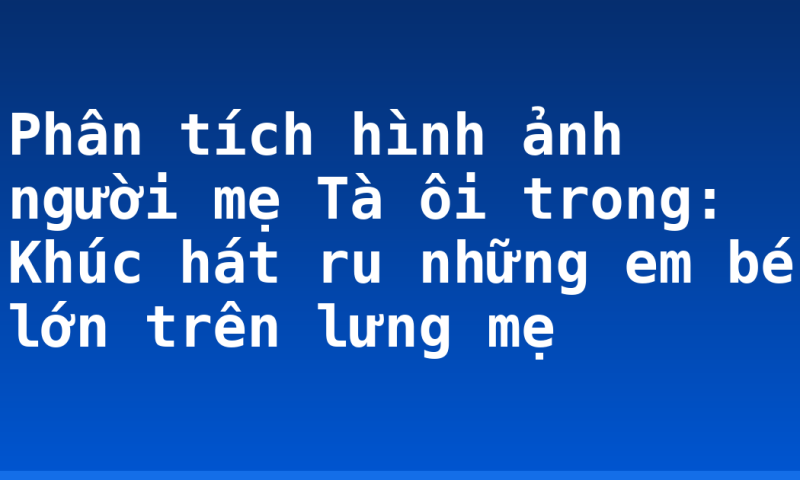 Phân tích hình ảnh người mẹ Tà ôi trong: Khúc hát ru những em bé lớn trên lưng mẹ