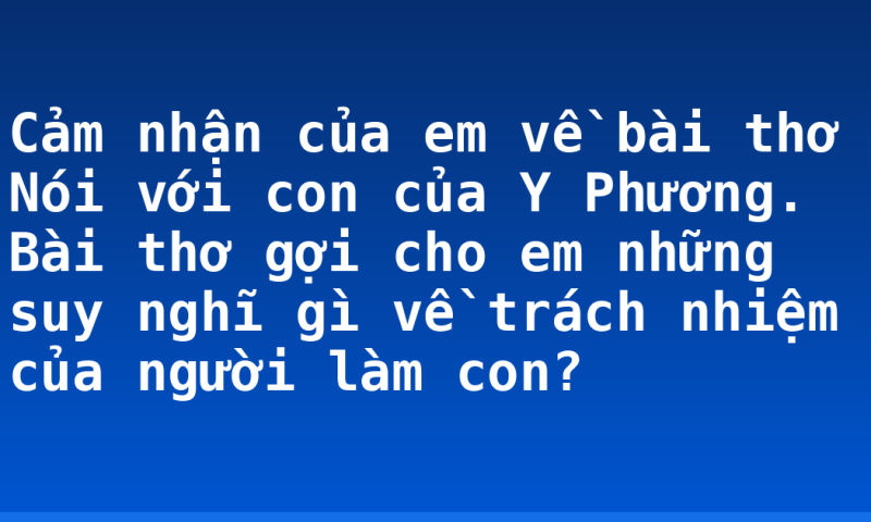Cảm nhận của em về bài thơ Nói với con của Y Phương. Bài thơ gợi cho em những suy nghĩ gì về trách nhiệm của người làm con?