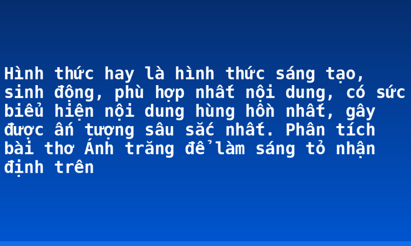 Hình thức hay là hình thức sáng tạo, sinh động, phù hợp nhất  nội dung, có sức biểu hiện nội dung hùng hồn nhất, gây được ấn tượng sâu sắc nhất. Phân tích bài thơ Ánh trăng để làm sáng tỏ nhận định trên