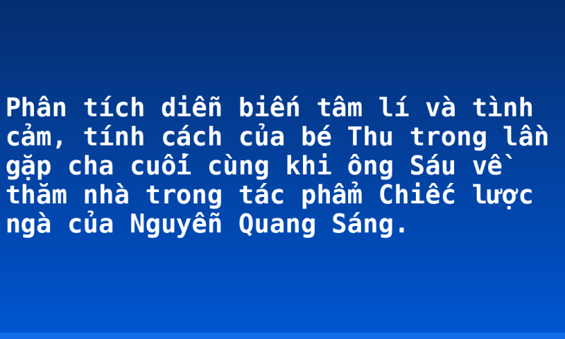 Phân tích diễn biến tâm lí và tình cảm, tính cách của bé Thu trong lần gặp cha cuối cùng khi ông Sáu về thăm nhà trong tác phẩm Chiếc lược ngà của Nguyễn Quang Sáng.