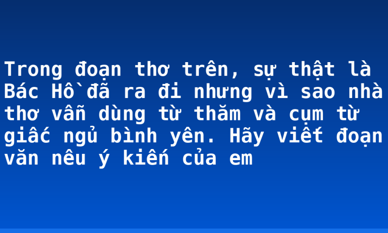 Trong đoạn thơ trên, sự thật là Bác Hồ đã ra đi nhưng vì sao nhà thơ vẫn dùng từ thăm và cụm từ giấc ngủ bình yên.  Hãy viết đoạn văn nêu ý kiến của em