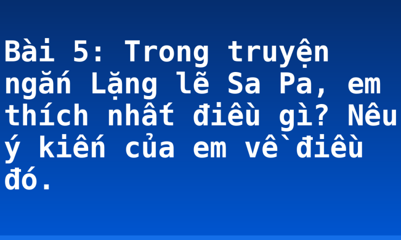 Bài 5: Trong truyện ngắn Lặng lẽ Sa Pa, em thích nhất điều gì? Nêu ý kiến của em về điều đó.