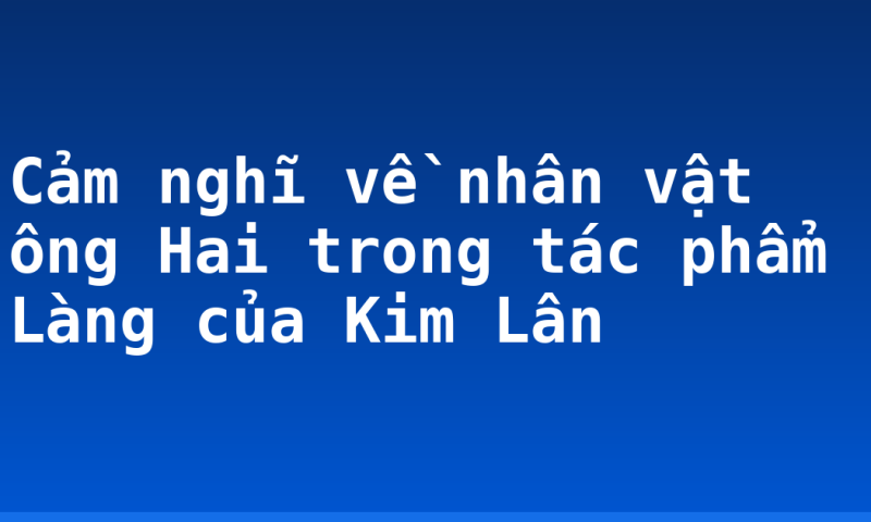 Cảm nghĩ về nhân vật ông Hai trong tác phẩm Làng của Kim Lân