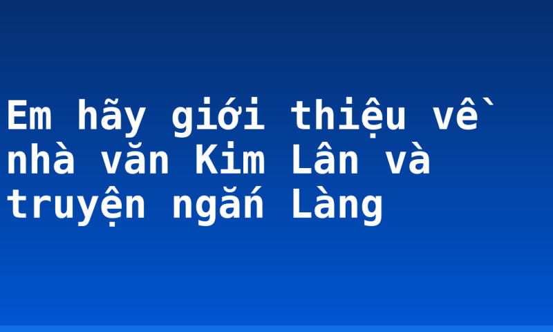 Em hãy giới thiệu về nhà văn Kim Lân và truyện ngắn Làng