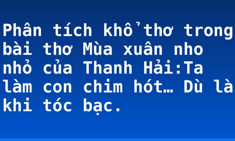 Phân tích khổ thơ trong bài thơ Mùa xuân nho nhỏ của Thanh Hải:Ta làm con chim hót… Dù là khi tóc bạc.