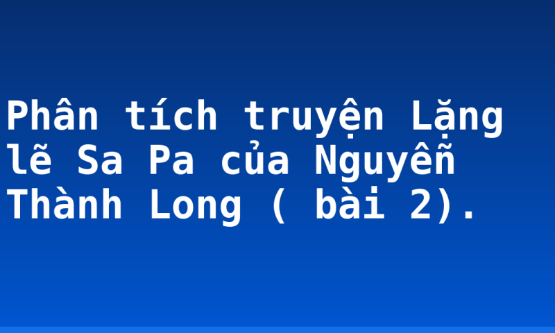 Phân tích truyện Lặng lẽ Sa Pa của Nguyễn Thành Long ( bài 2).
