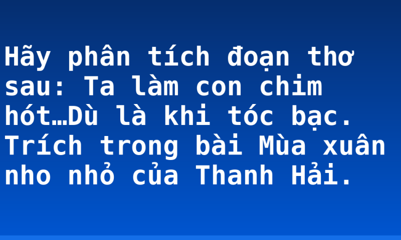 Hãy phân tích đoạn thơ sau: Ta làm con chim hót…Dù là khi tóc bạc. Trích trong bài Mùa xuân nho nhỏ của Thanh Hải.