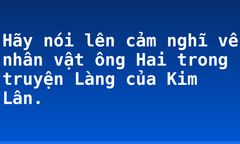 Hãy nói lên cảm nghĩ về nhân vật ông Hai trong truyện Làng của Kim Lân.