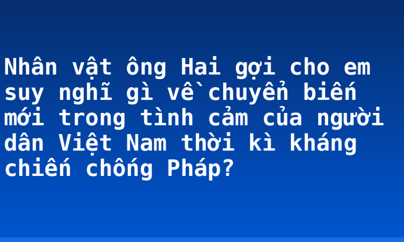 Nhân vật ông Hai gợi cho em suy nghĩ gì về chuyển biến mới trong tình cảm của người dân Việt Nam thời kì kháng chiến chống Pháp?