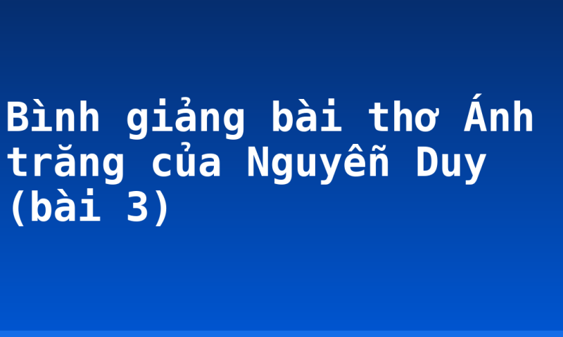 Bình giảng bài thơ Ánh trăng của Nguyễn Duy (bài 3)