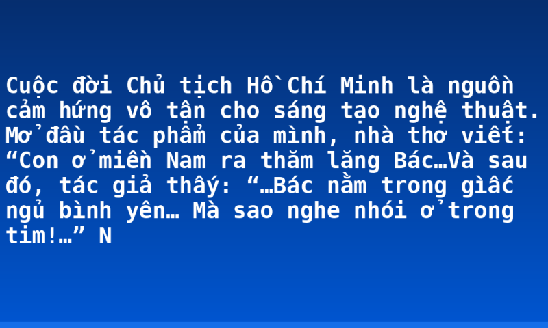 Cuộc đời Chủ tịch Hồ Chí Minh là nguồn cảm hứng vô tận cho sáng tạo nghệ thuật. Mở đầu tác phẩm của mình, nhà thơ viết: “Con ở miền Nam ra thăm lăng Bác…Và sau đó, tác giả thấy: “…Bác nằm trong gìấc ngủ bình yên… Mà sao nghe nhói ở trong tim!…” N