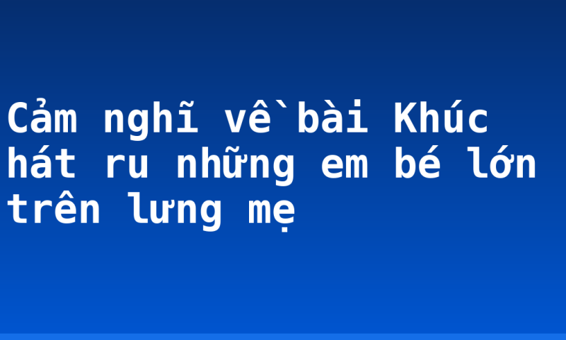 Cảm nghĩ về bài Khúc hát ru những em bé lớn trên lưng mẹ