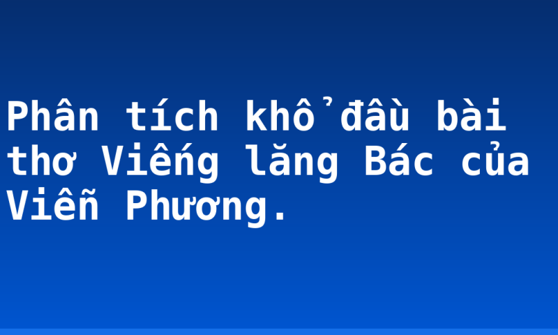 Phân tích khổ đầu bài thơ Viếng lăng Bác của Viễn Phương.