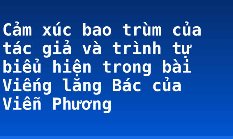 Cảm xúc bao trùm của tác giả và trình tự biểu hiện trong bài Viếng lăng Bác của Viễn Phương