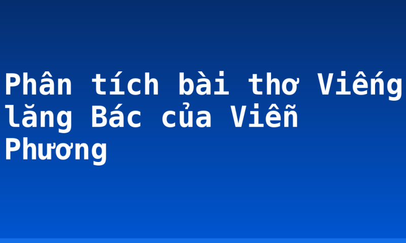 Phân tích bài thơ Viếng lăng Bác của Viễn Phương