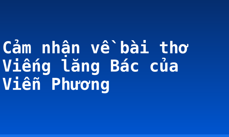 Cảm nhận về bài thơ Viếng lăng Bác của Viễn Phương