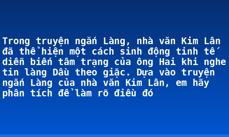 Trong truyện ngắn Làng, nhà văn Kim Lân đã thể hiện một cách sinh động tinh tế diễn biến tâm trạng của ông Hai khi nghe tin làng Dầu theo giặc. Dựa vào truyện ngắn Làng của nhà văn Kim Lân, em hãy phân tích để làm rõ điều đó