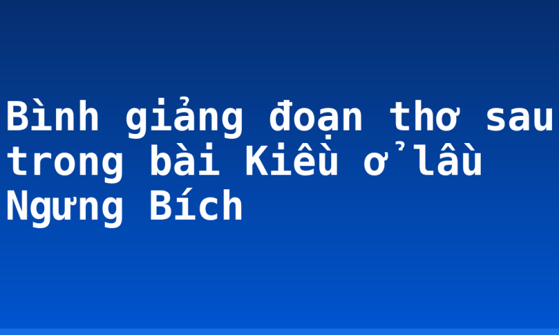 Bình giảng đoạn thơ sau trong bài Kiều ở lầu Ngưng Bích