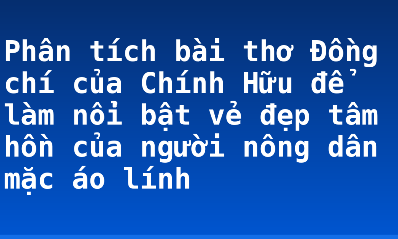 Phân tích bài thơ Đồng chí của Chính Hữu để làm nổi bật vẻ đẹp tâm hồn của người nông dân mặc áo lính