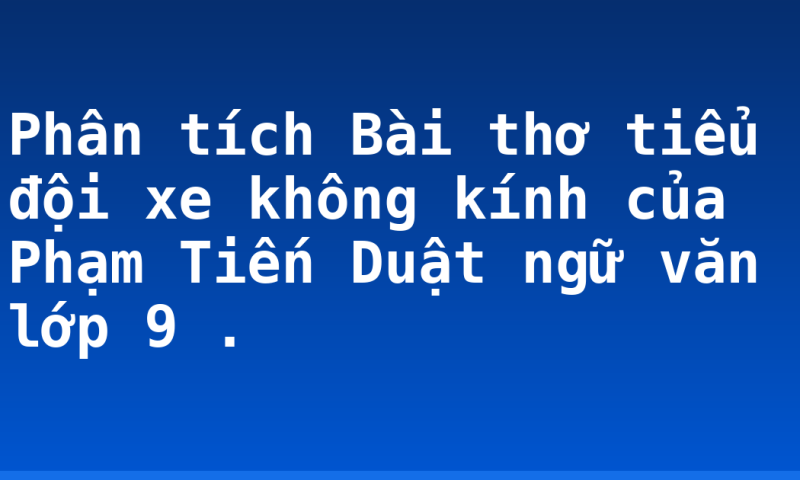 Phân tích Bài thơ tiểu đội xe không kính  của Phạm Tiến Duật ngữ văn lớp 9 .