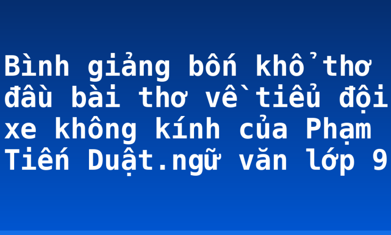 Bình giảng bốn khổ thơ đầu bài thơ về tiểu đội xe không kính của Phạm Tiến Duật.ngữ văn lớp 9