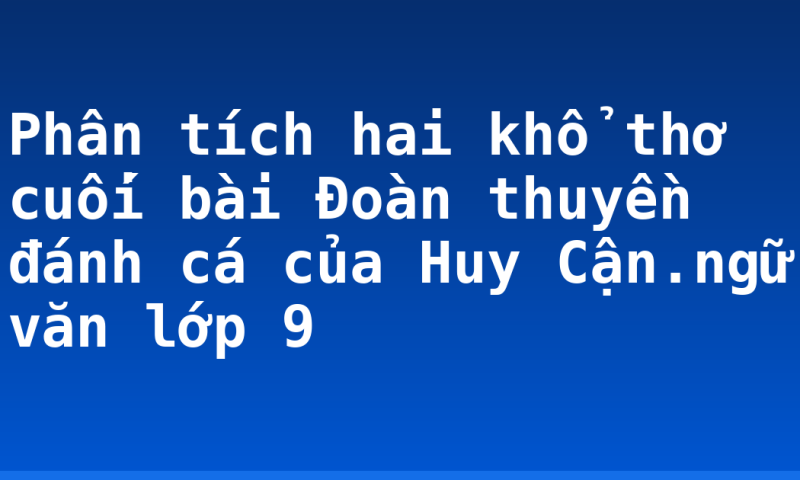 Phân tích hai khổ thơ cuối bài Đoàn thuyền đánh cá của Huy Cận.ngữ văn lớp 9