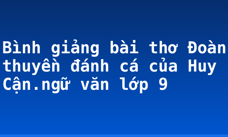 Bình giảng bài thơ Đoàn thuyền đánh cá của Huy Cận.ngữ văn lớp 9