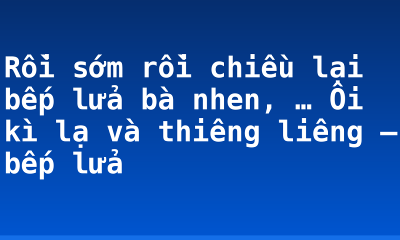 Rồi sớm rồi chiều lại bếp lửa bà nhen, … Ôi kì lạ và thiêng liêng – bếp lửa