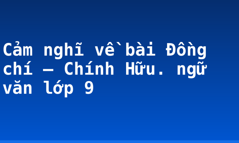 Cảm nghĩ về bài Đồng chí – Chính Hữu. ngữ văn lớp 9