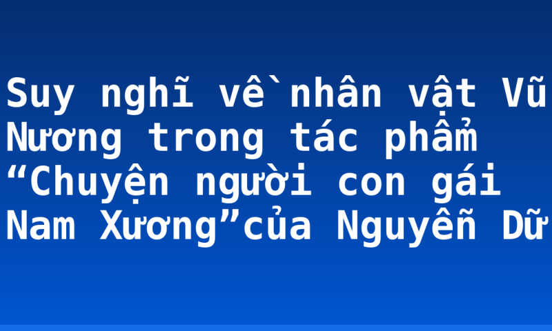 Suy nghĩ về nhân vật Vũ Nương trong tác phẩm “Chuyện người con gái Nam Xương”của Nguyễn Dữ