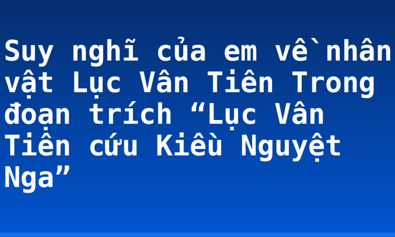 Suy nghĩ của em về nhân vật Lục Vân Tiên Trong đoạn trích “Lục Vân Tiên cứu Kiều Nguyệt Nga”