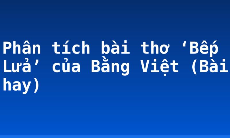 Phân tích bài thơ ‘Bếp Lửa’ của Bằng Việt (Bài hay)